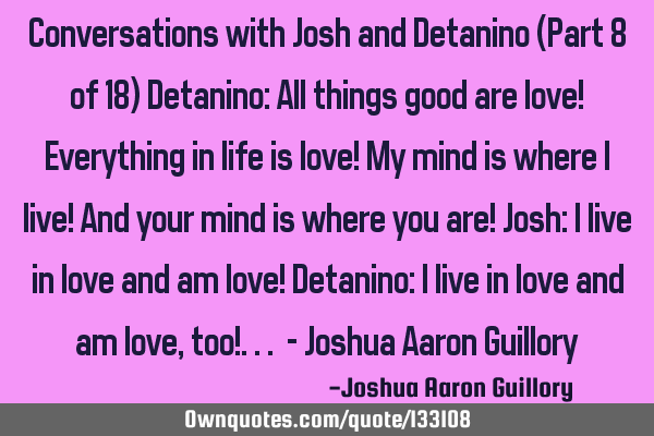 Conversations with Josh and Detanino (Part 8 of 18) Detanino: All things good are love! Everything