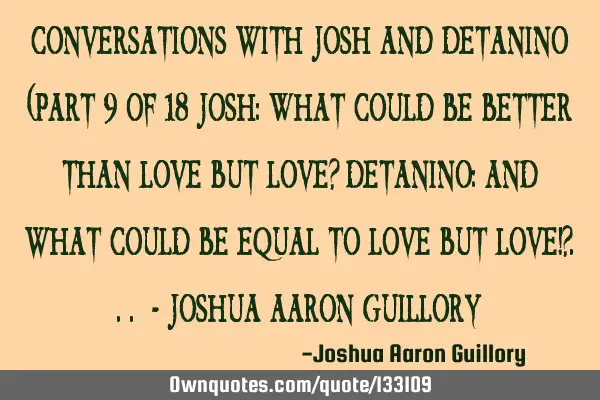 Conversations with Josh and Detanino (Part 9 of 18 Josh: What could be better than love but love? D