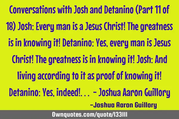 Conversations with Josh and Detanino (Part 11 of 18) Josh: Every man is a Jesus Christ! The