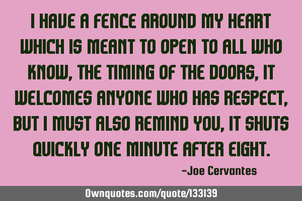 I have a fence around my heart which is meant to open to all who know, the timing of the doors, It
