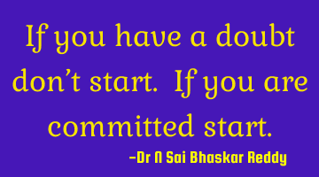 If you have a doubt don’t start. If you are committed start.