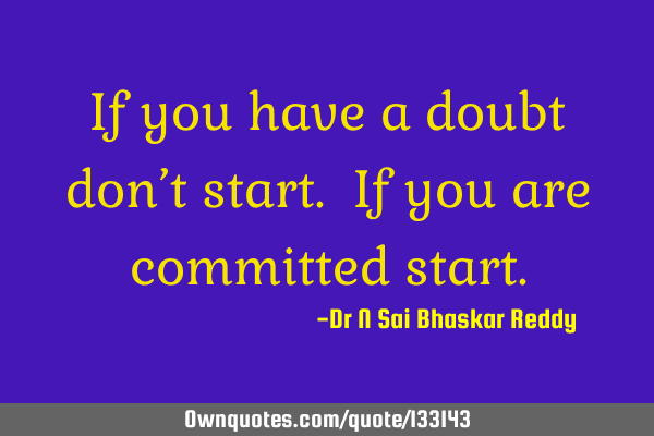 If you have a doubt don’t start. If you are committed