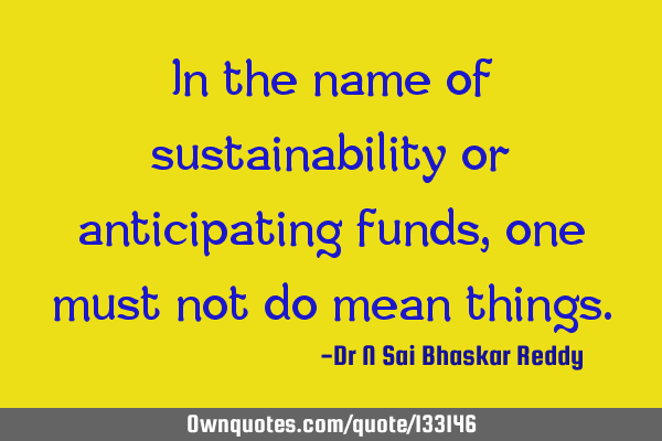 In the name of sustainability or anticipating funds, one must not do mean