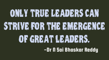 Only true Leaders can strive for the emergence of great leaders.