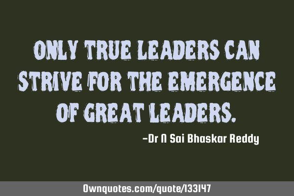 Only true Leaders can strive for the emergence of great