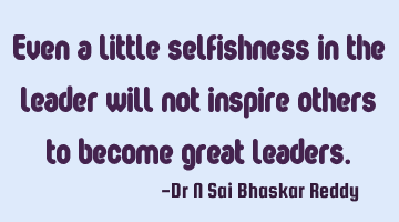 Even a little selfishness in the leader will not inspire others to become great leaders.