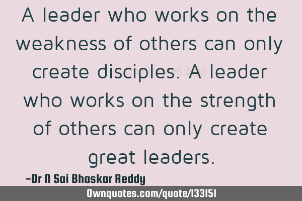 A leader who works on the weakness of others can only create disciples. A leader who works on the