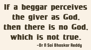 If a beggar perceives the giver as God, then there is no God, which is not true.