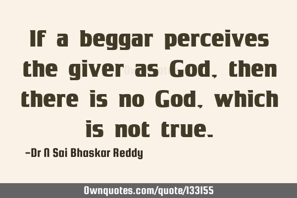 If a beggar perceives the giver as God, then there is no God, which is not