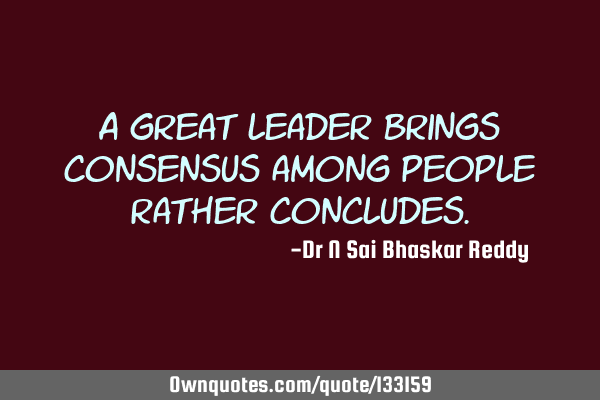A great leader brings consensus among people rather