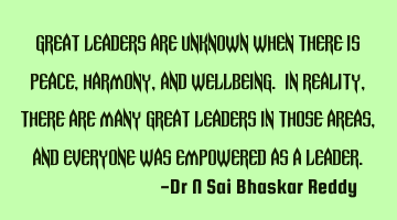Great leaders are unknown when there is peace, harmony, and wellbeing. In reality, there are many