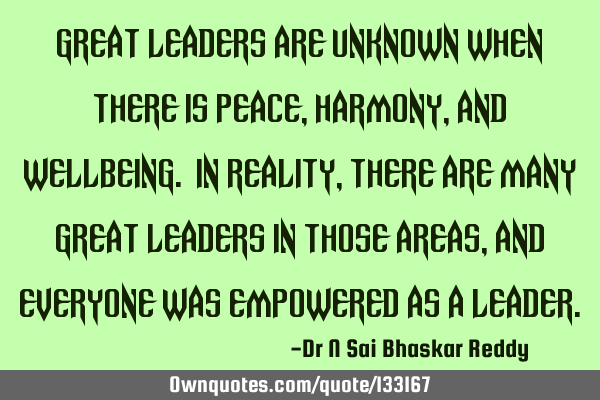 Great leaders are unknown when there is peace, harmony, and wellbeing. In reality, there are many