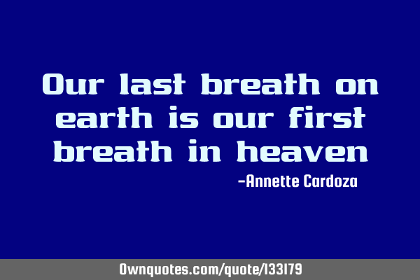 Our last breath on earth is our first breath in