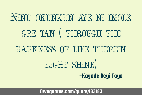 Ninu okunkun aye ni imole gbe tan ( through the darkness of life therein light shine)