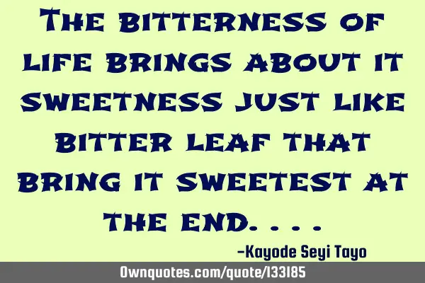 The bitterness of life brings about it sweetness just like bitter leaf that bring it sweetest at