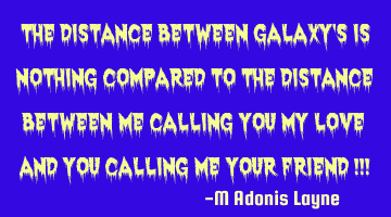 The distance between galaxy's is nothing compared to the distance between me calling you my love