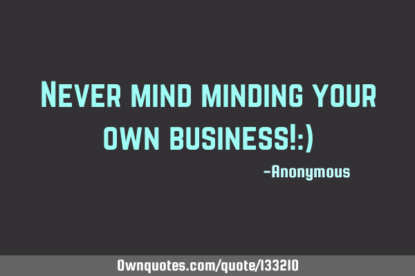 Never mind minding your own business!:)