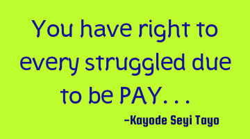 You have right to every struggled due to be PAY...