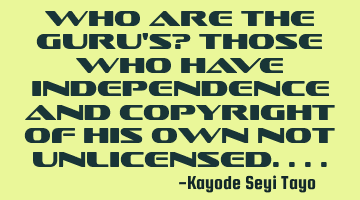 Who are the guru's? Those who have independence and copyright of his own not unlicensed....