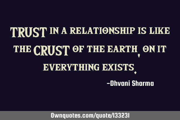 TRUST in a relationship is like the CRUST of the earth , on it everything