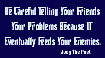 Be Careful Telling Your Friends Your Problems Because It Eventually Feeds Your Enemies.