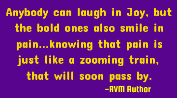 Anybody can laugh in Joy, but the bold ones also smile in pain…knowing that pain is just like a