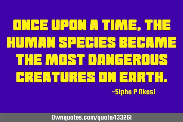 Once upon a time, the human species became the most dangerous creatures on