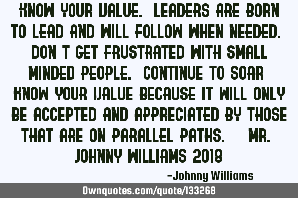 Know Your Value. Leaders are born to lead and will follow when needed. Don