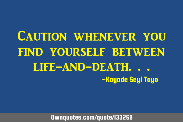 Caution whenever you find yourself between life-and-