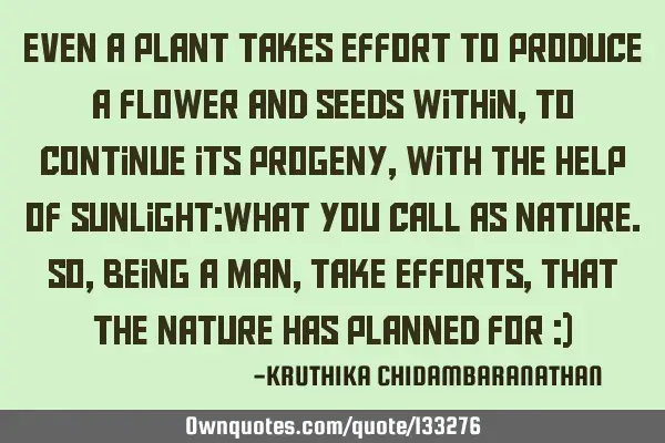 Even a plant takes effort to produce a flower and seeds within,to continue its progeny,with the