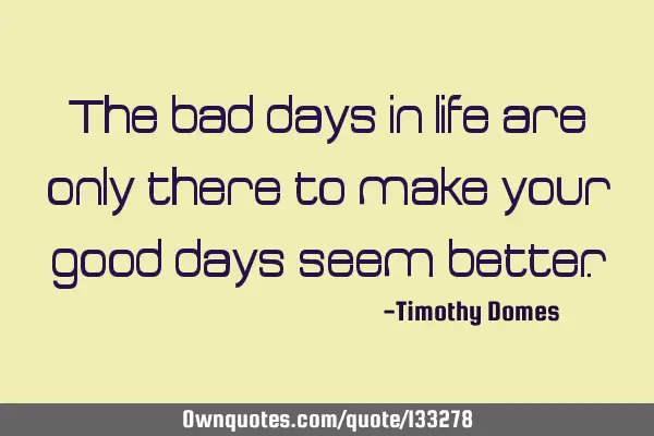 The bad days in life are only there to make your good days seem