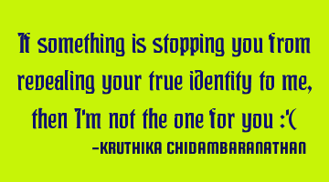 If something is stopping you from revealing your true identity to me,then I'm not the one for you :'