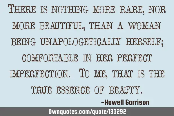 There is nothing more rare, nor more beautiful, than a woman being unapologetically herself;