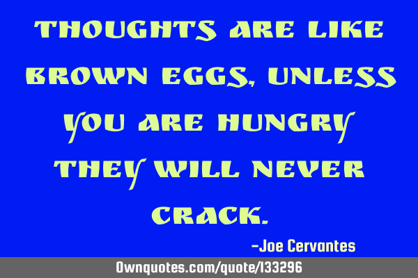 Thoughts are like brown eggs, unless you are hungry they will never