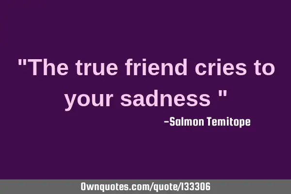 "The true friend cries to your sadness "