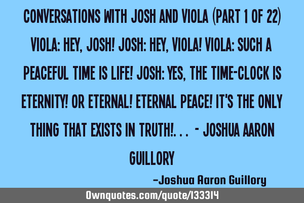 Conversations with Josh and Viola (Part 1 of 22) Viola: Hey, Josh! Josh: Hey, Viola! Viola: Such a