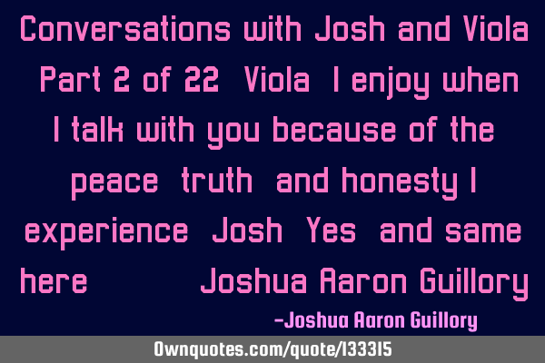 Conversations with Josh and Viola (Part 2 of 22) Viola: I enjoy when I talk with you because of the