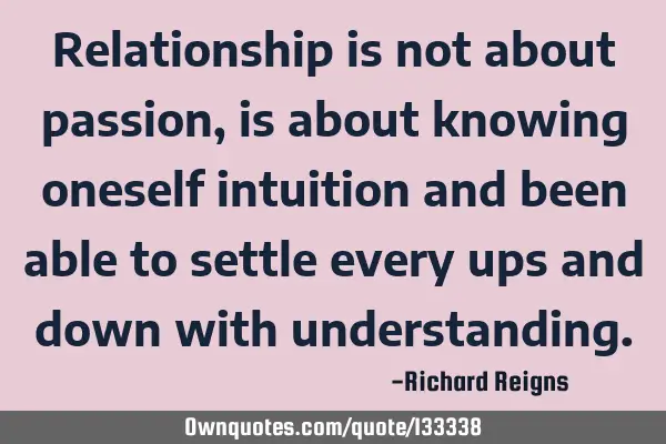 Relationship is not about passion, is about knowing oneself intuition and been able to settle every