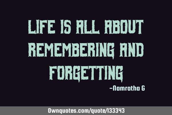 Life is all about Remembering and F