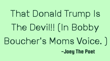 That Donald Trump Is The Devil!! (In Bobby Boucher's Moms Voice.)