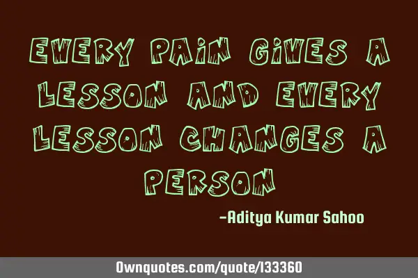 Every pain gives a lesson and every lesson changes a