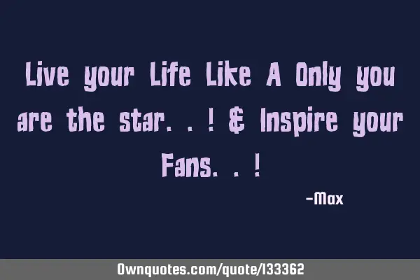 Live your Life Like A Only you are the star..! & Inspire your Fans..!