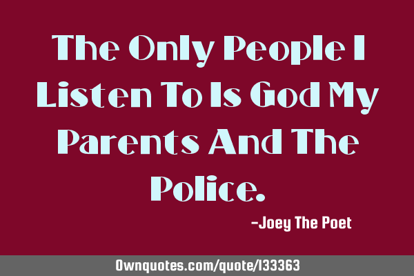 The Only People I Listen To Is God My Parents And The P