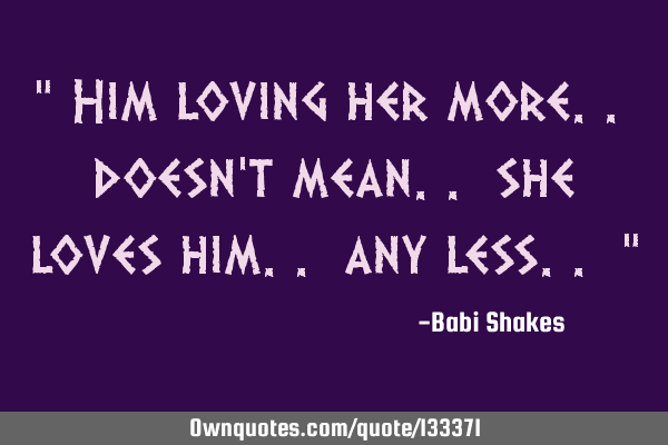 “ Him loving her more.. doesn’t mean.. she loves him.. any less.. “