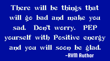 There will be things that will go bad and make you sad. Don't worry. PEP yourself with Positive