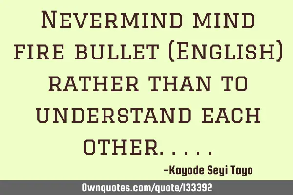 Nevermind mind fire bullet (English) rather than to understand each
