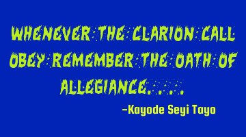 Whenever the clarion call obey remember the oath of allegiance....