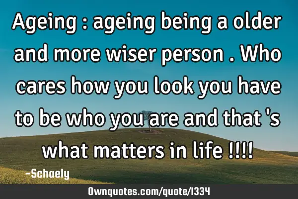 Ageing : ageing being a older and more wiser person . Who cares how you look you have to be who you