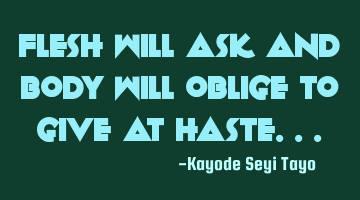 Flesh will ask and body will oblige to give at haste...