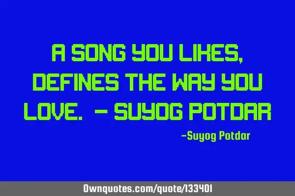 A song you likes, defines the way you Love. - Suyog P